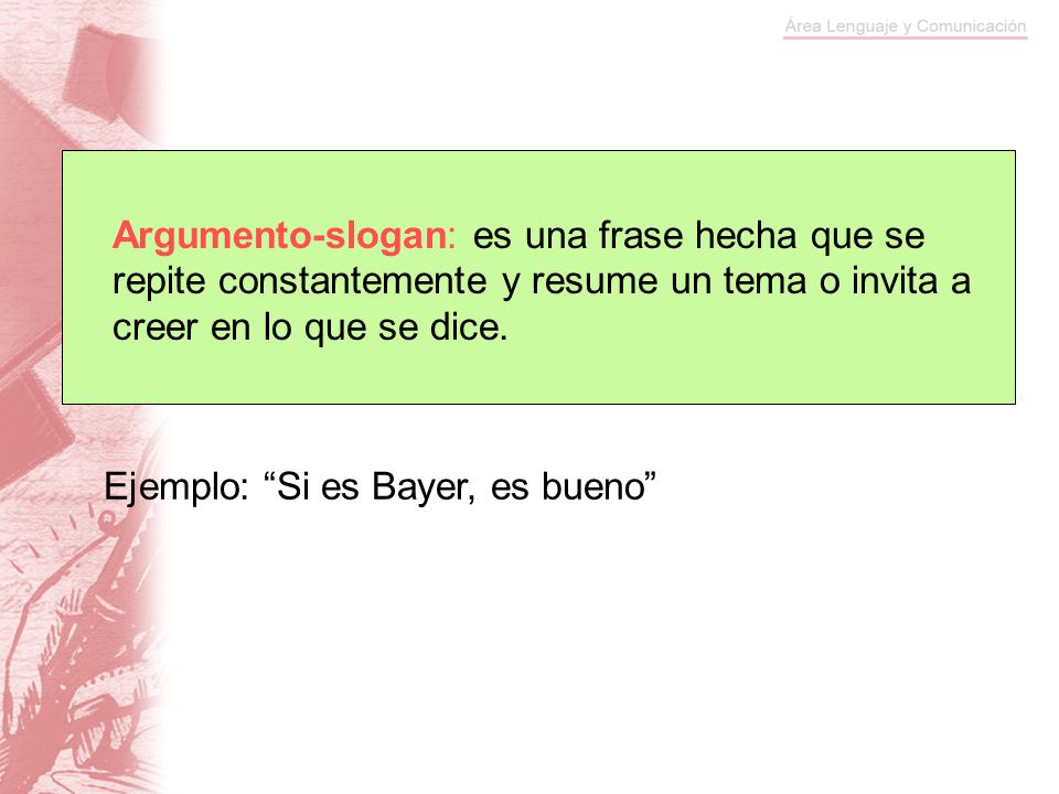 Argumento-slogan: es una frase hecha que se repite constantemente y resume un tema o invita a creer en lo que se dice.