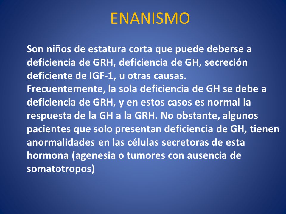 ENANISMO Son niños de estatura corta que puede deberse a deficiencia de GRH, deficiencia de GH, secreción deficiente de IGF-1, u otras causas.
