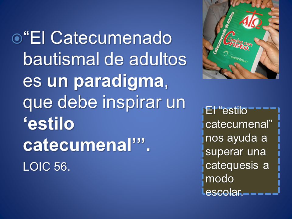 El Catecumenado bautismal de adultos es un paradigma, que debe inspirar un ‘estilo catecumenal’ . LOIC 56.
