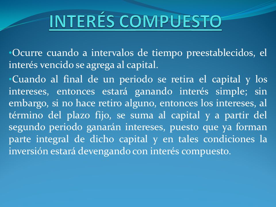 INTERÉS COMPUESTO Ocurre cuando a intervalos de tiempo preestablecidos, el interés vencido se agrega al capital.