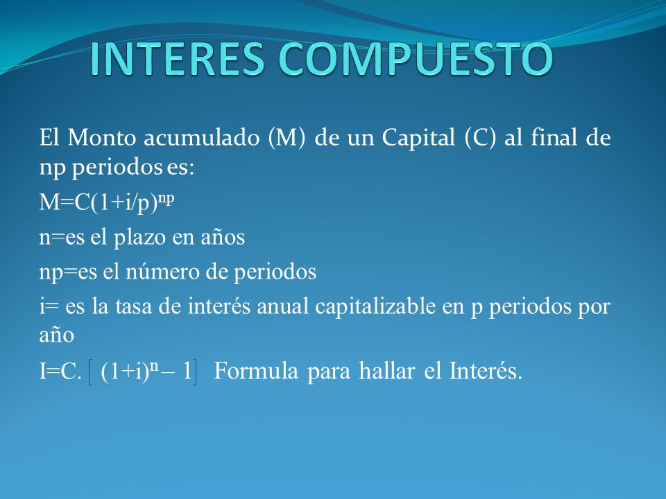 INTERES COMPUESTO El Monto acumulado (M) de un Capital (C) al final de np periodos es: M=C(1+i/p)np.