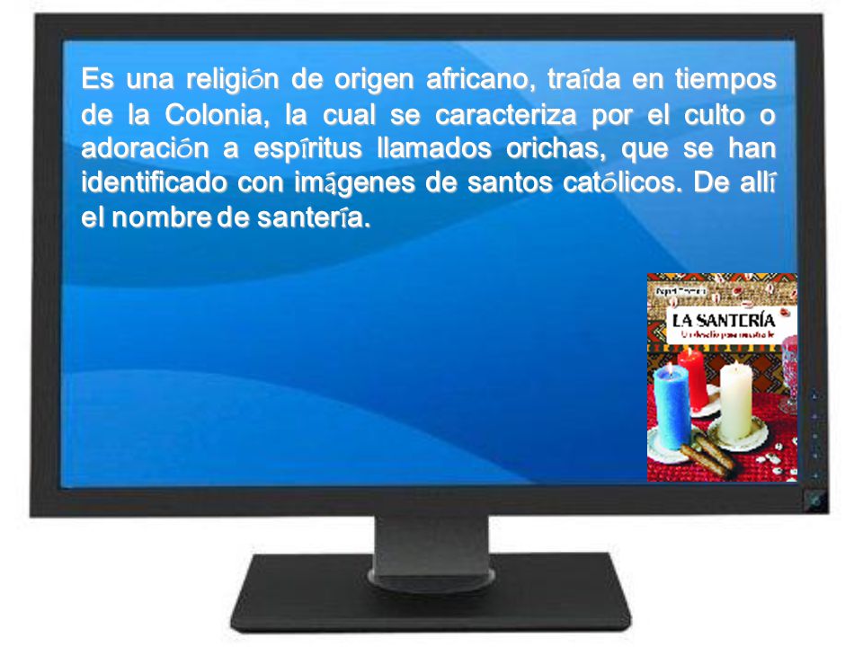 Es una religión de origen africano, traída en tiempos de la Colonia, la cual se caracteriza por el culto o adoración a espíritus llamados orichas, que se han identificado con imágenes de santos católicos.