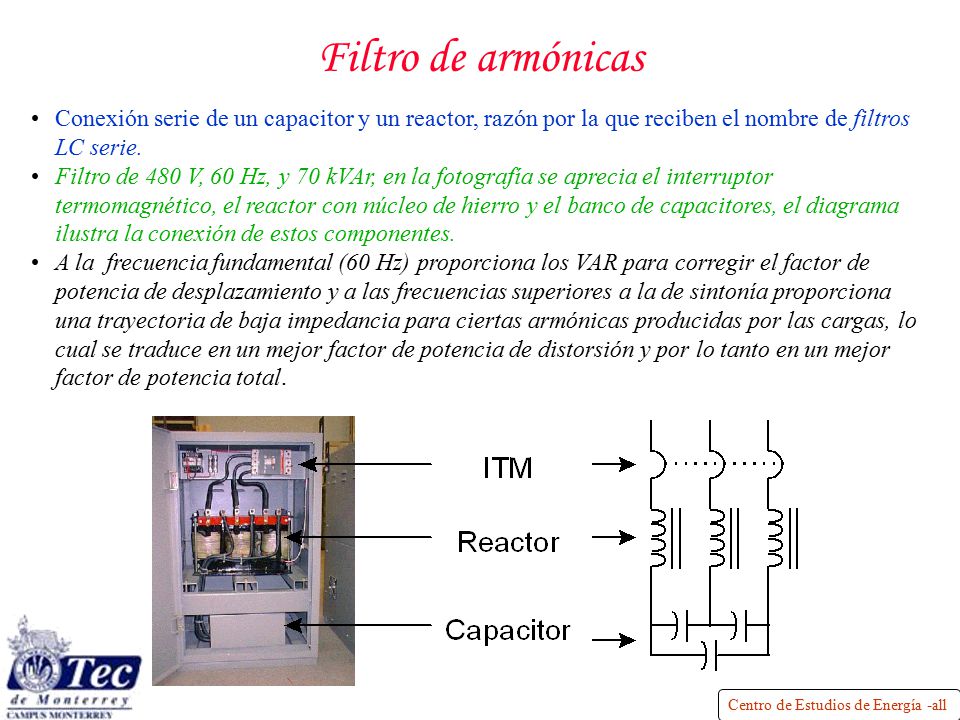 Filtro de armónicas Conexión serie de un capacitor y un reactor, razón por la que reciben el nombre de filtros LC serie.