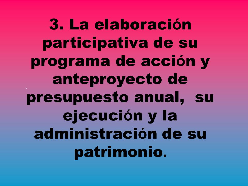 3. La elaboración participativa de su programa de acción y anteproyecto de presupuesto anual, su ejecución y la administración de su patrimonio.