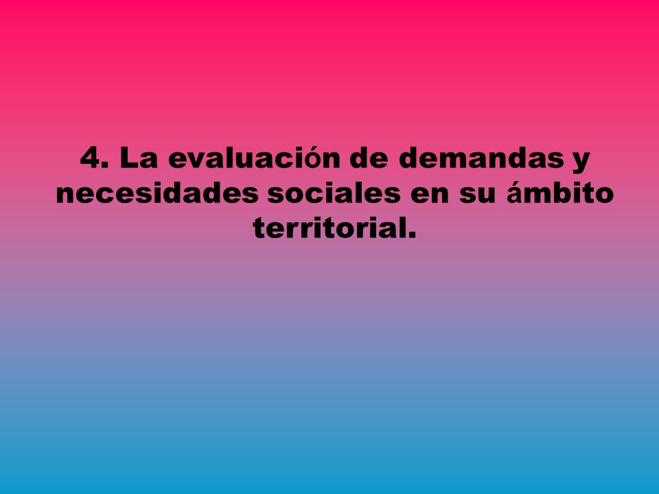4. La evaluación de demandas y necesidades sociales en su ámbito territorial.