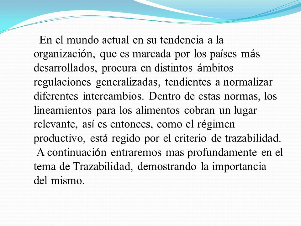 En el mundo actual en su tendencia a la organización, que es marcada por los países más desarrollados, procura en distintos ámbitos regulaciones generalizadas, tendientes a normalizar diferentes intercambios. Dentro de estas normas, los lineamientos para los alimentos cobran un lugar relevante, así es entonces, como el régimen productivo, está regido por el criterio de trazabilidad.