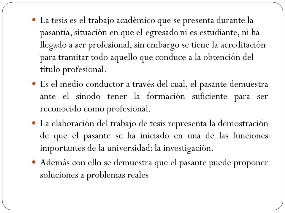 La tesis es el trabajo académico que se presenta durante la pasantía, situación en que el egresado ni es estudiante, ni ha llegado a ser profesional, sin embargo se tiene la acreditación para tramitar todo aquello que conduce a la obtención del título profesional.