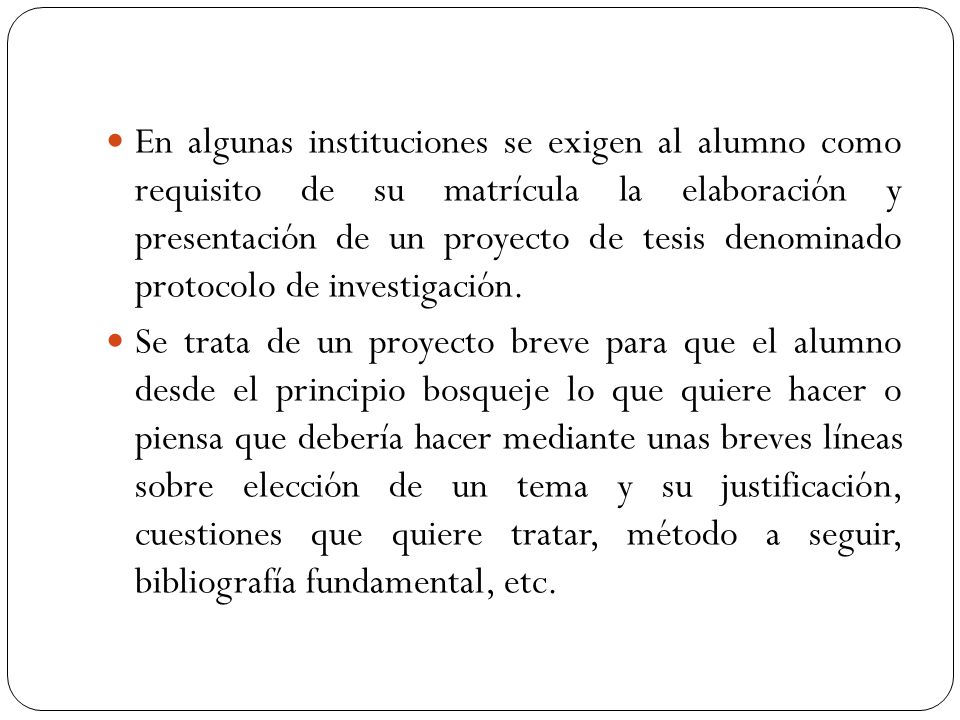 En algunas instituciones se exigen al alumno como requisito de su matrícula la elaboración y presentación de un proyecto de tesis denominado protocolo de investigación.