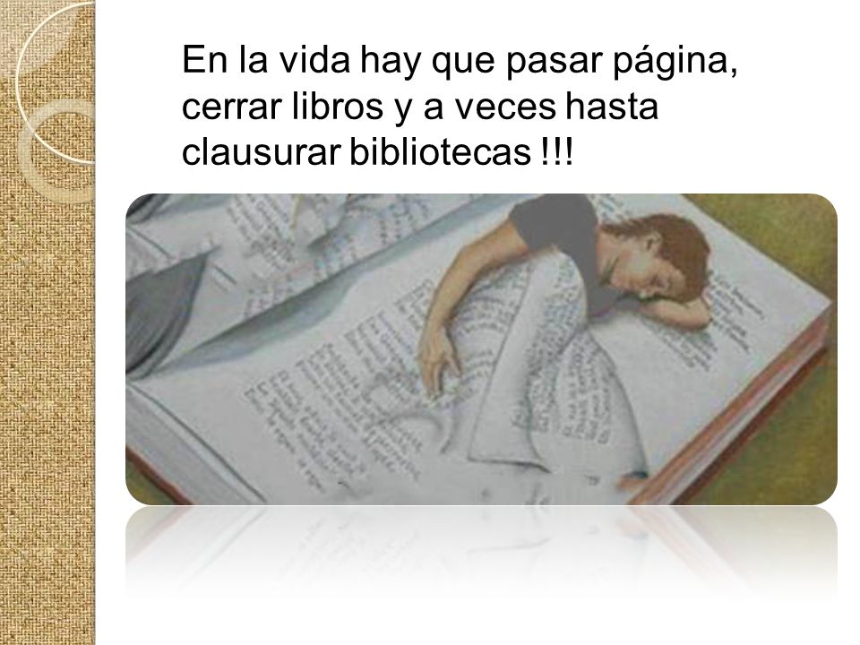 En la vida hay que pasar página, cerrar libros y a veces hasta clausurar bibliotecas !!!