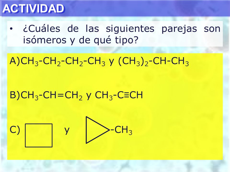ACTIVIDAD ¿Cuáles de las siguientes parejas son isómeros y de qué tipo CH3-CH2-CH2-CH3 y (CH3)2-CH-CH3.