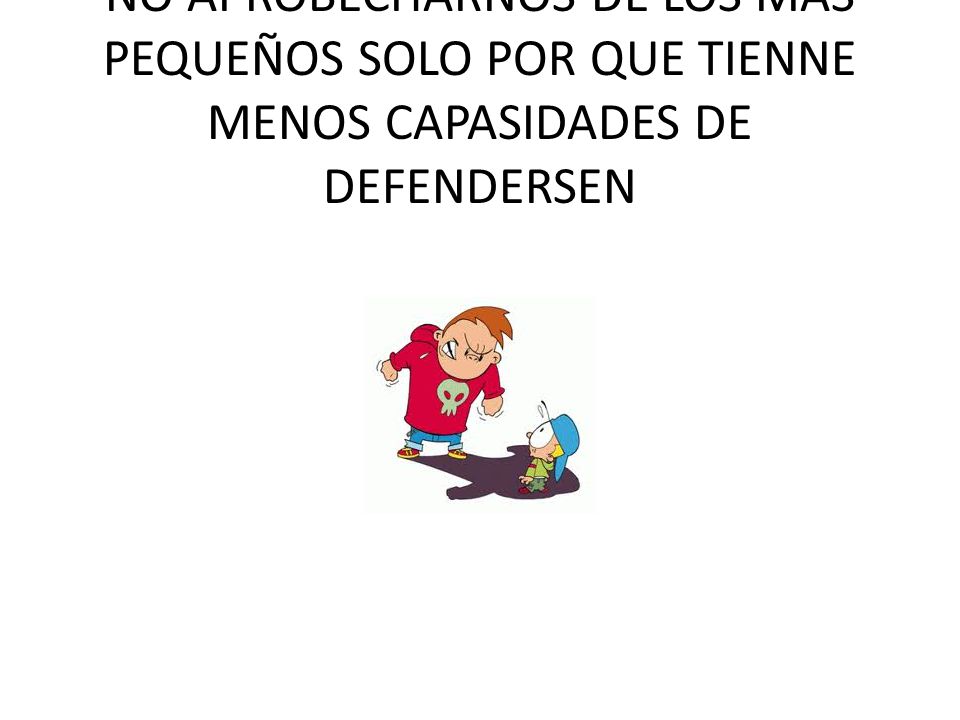 NO APROBECHARNOS DE LOS MAS PEQUEÑOS SOLO POR QUE TIENNE MENOS CAPASIDADES DE DEFENDERSEN