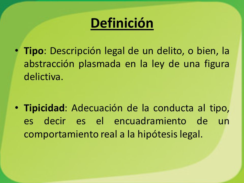 Definición Tipo: Descripción legal de un delito, o bien, la abstracción plasmada en la ley de una figura delictiva.