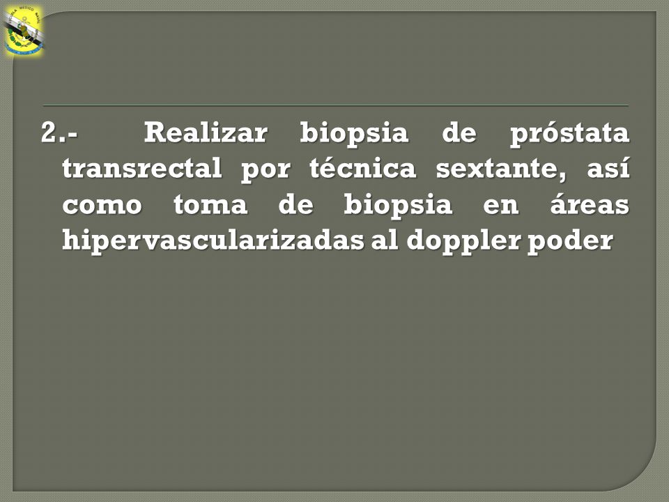 2.- Realizar biopsia de próstata transrectal por técnica sextante, así como toma de biopsia en áreas hipervascularizadas al doppler poder