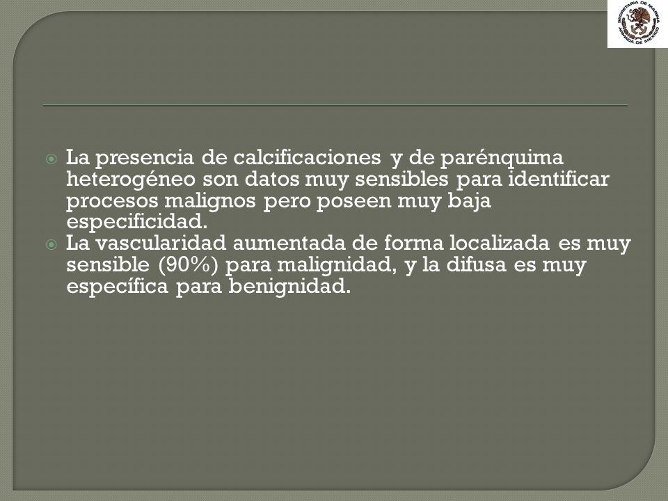 La presencia de calcificaciones y de parénquima heterogéneo son datos muy sensibles para identificar procesos malignos pero poseen muy baja especificidad.