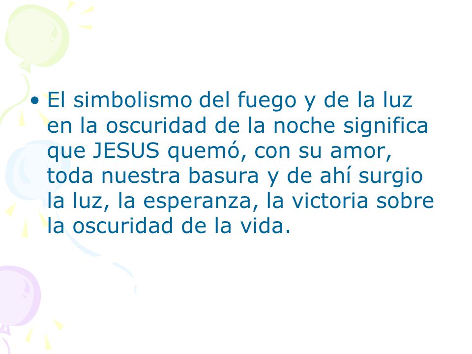 El simbolismo del fuego y de la luz en la oscuridad de la noche significa que JESUS quemó, con su amor, toda nuestra basura y de ahí surgio la luz, la esperanza, la victoria sobre la oscuridad de la vida.