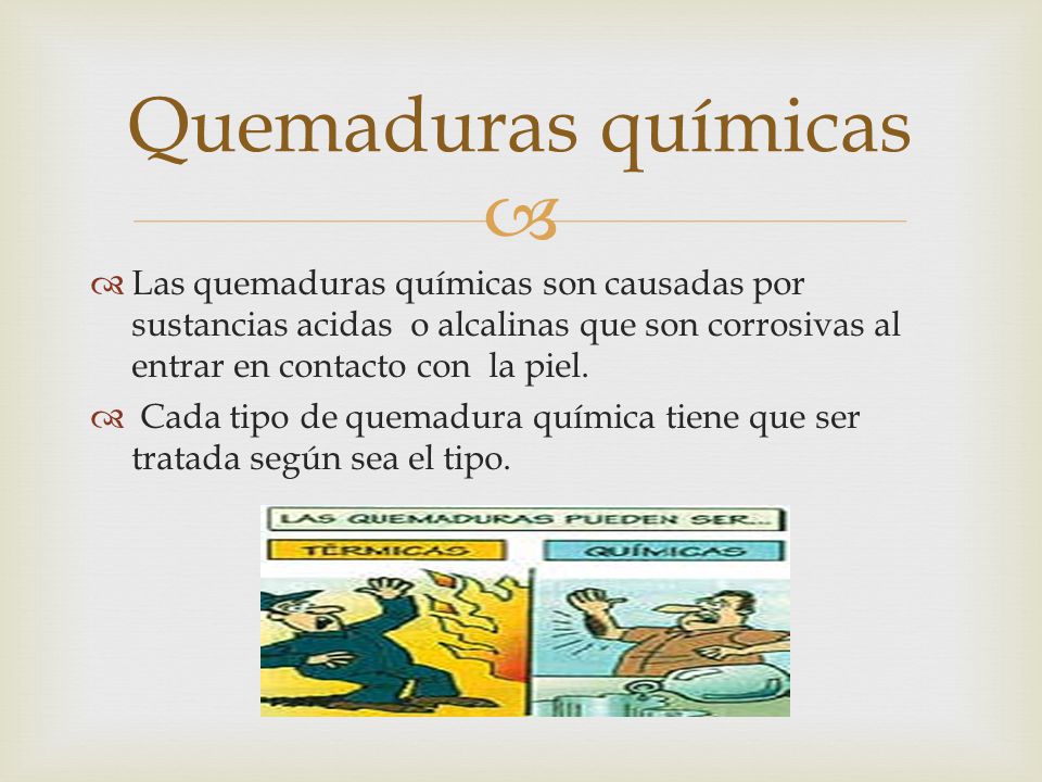 Quemaduras químicas Las quemaduras químicas son causadas por sustancias acidas o alcalinas que son corrosivas al entrar en contacto con la piel.