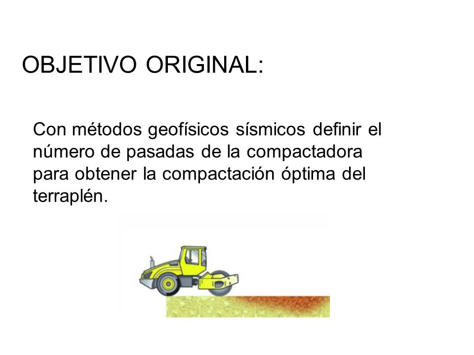 OBJETIVO ORIGINAL: Con métodos geofísicos sísmicos definir el número de pasadas de la compactadora para obtener la compactación óptima del terraplén.
