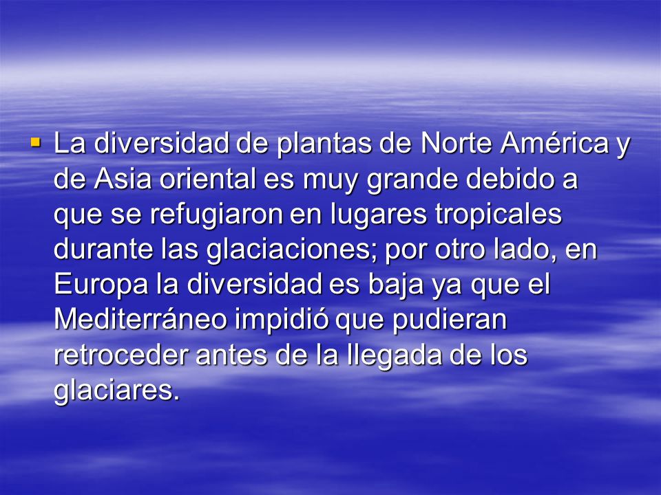 La diversidad de plantas de Norte América y de Asia oriental es muy grande debido a que se refugiaron en lugares tropicales durante las glaciaciones; por otro lado, en Europa la diversidad es baja ya que el Mediterráneo impidió que pudieran retroceder antes de la llegada de los glaciares.