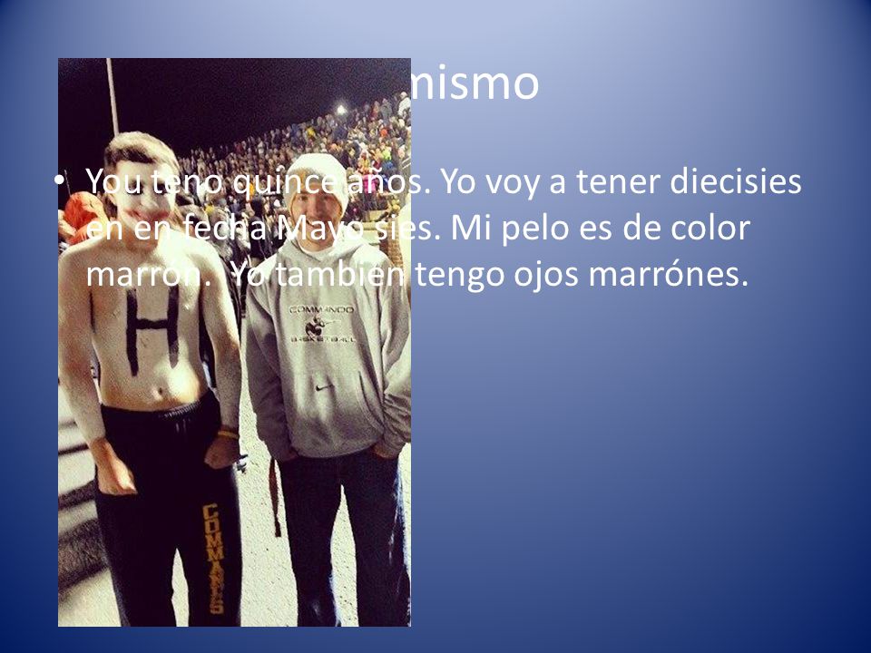 Yo mismo You teno quince años. Yo voy a tener diecisies en en fecha Mayo sies.
