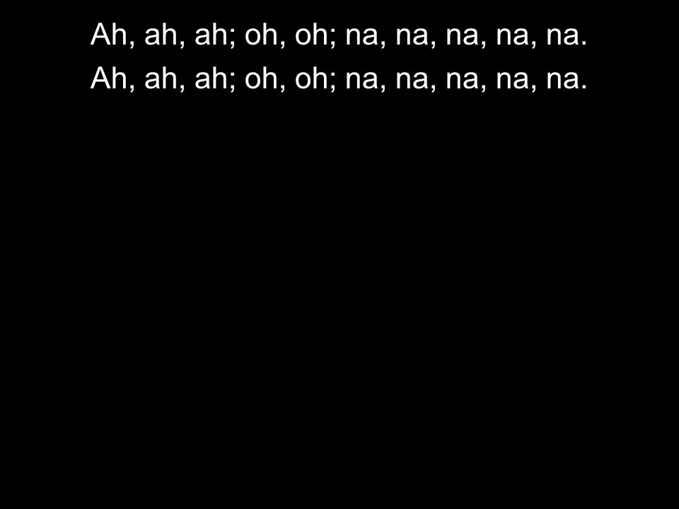 Ah, ah, ah; oh, oh; na, na, na, na, na.