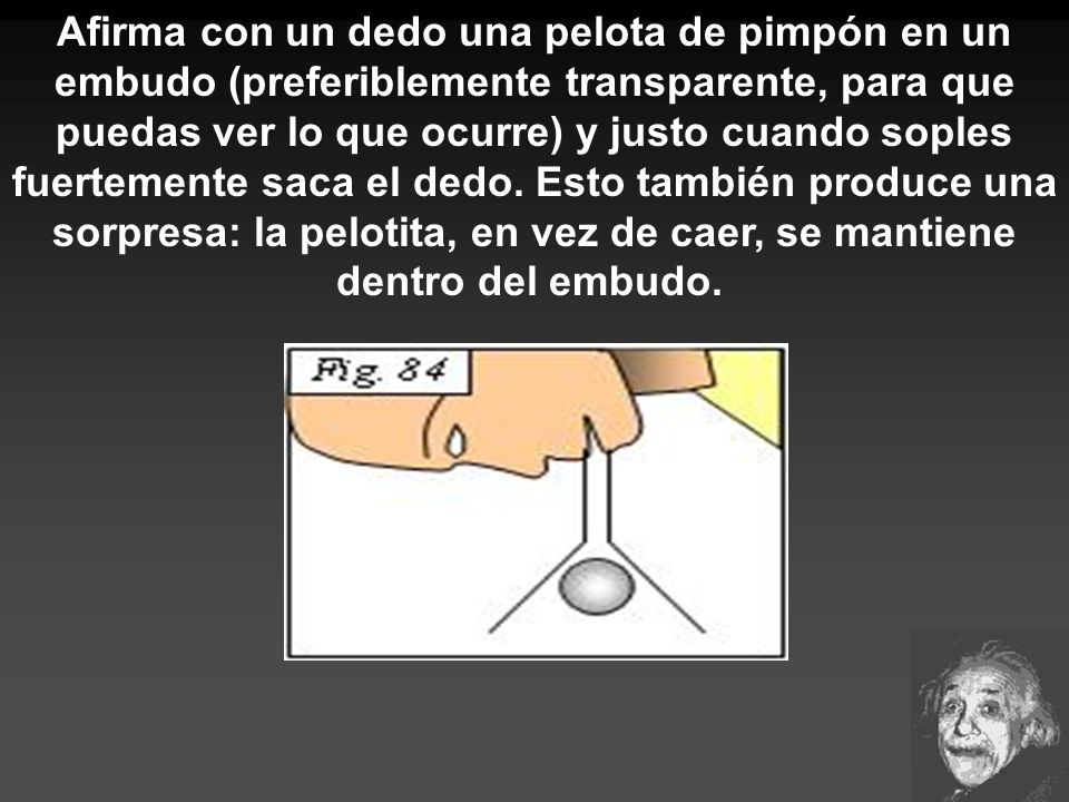 Afirma con un dedo una pelota de pimpón en un embudo (preferiblemente transparente, para que puedas ver lo que ocurre) y justo cuando soples fuertemente saca el dedo.