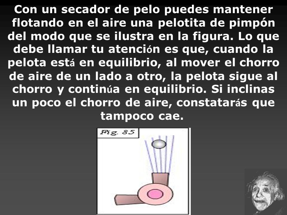 Con un secador de pelo puedes mantener flotando en el aire una pelotita de pimpón del modo que se ilustra en la figura.