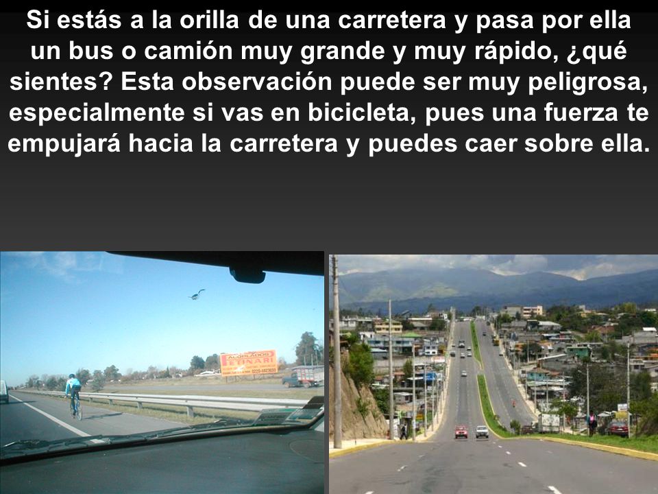 Si estás a la orilla de una carretera y pasa por ella un bus o camión muy grande y muy rápido, ¿qué sientes.