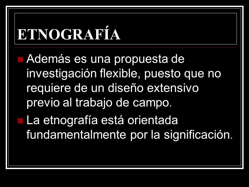ETNOGRAFÍA Además es una propuesta de investigación flexible, puesto que no requiere de un diseño extensivo previo al trabajo de campo.
