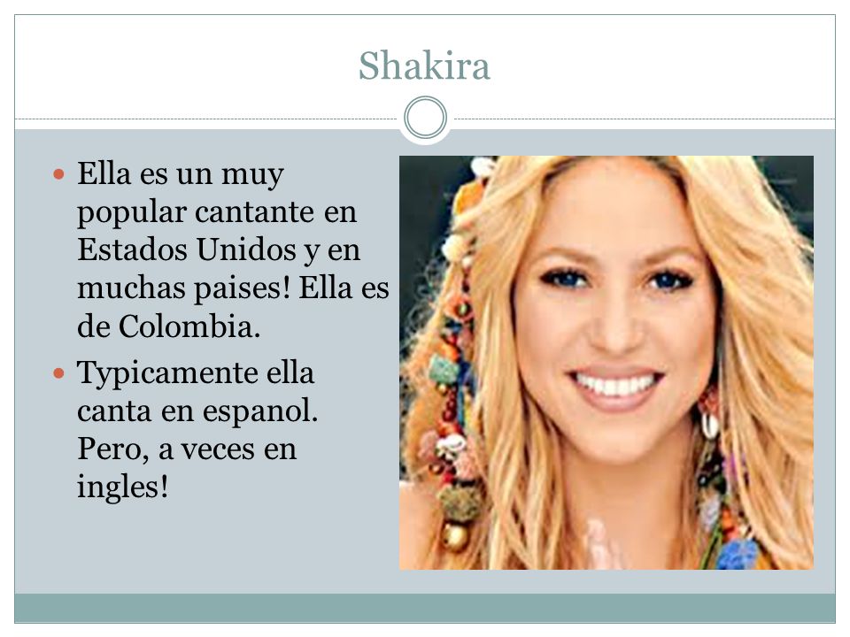 Shakira Ella es un muy popular cantante en Estados Unidos y en muchas paises! Ella es de Colombia.