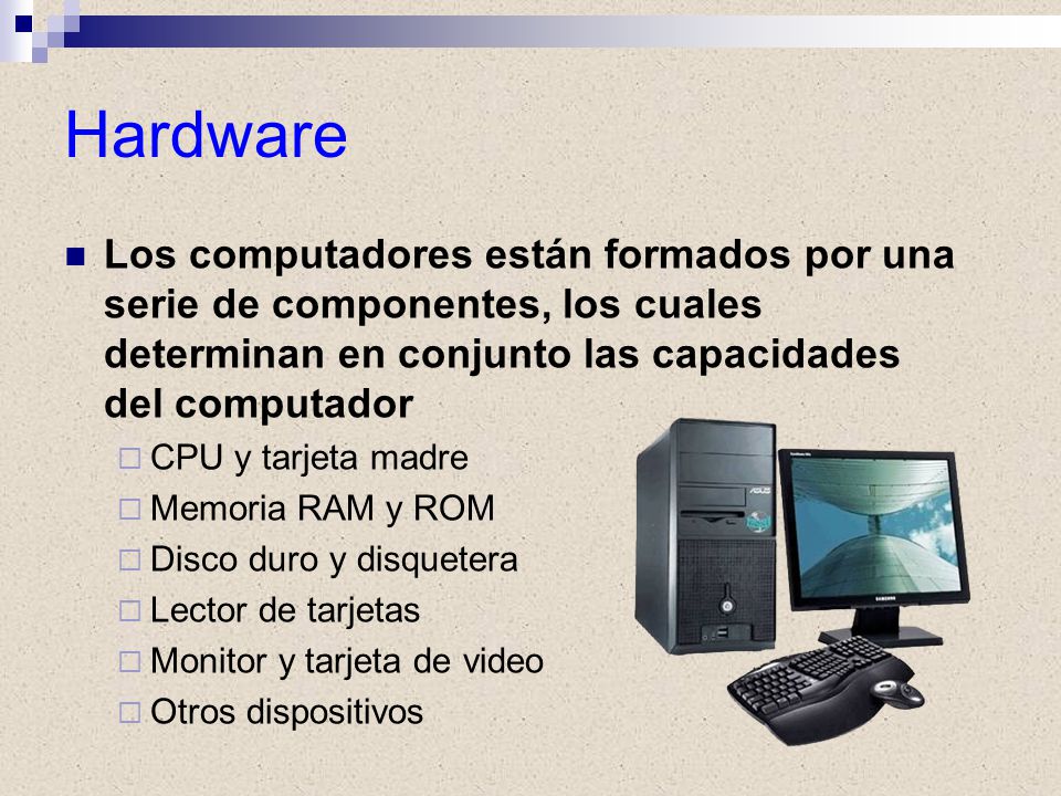 Hardware Los computadores están formados por una serie de componentes, los cuales determinan en conjunto las capacidades del computador.