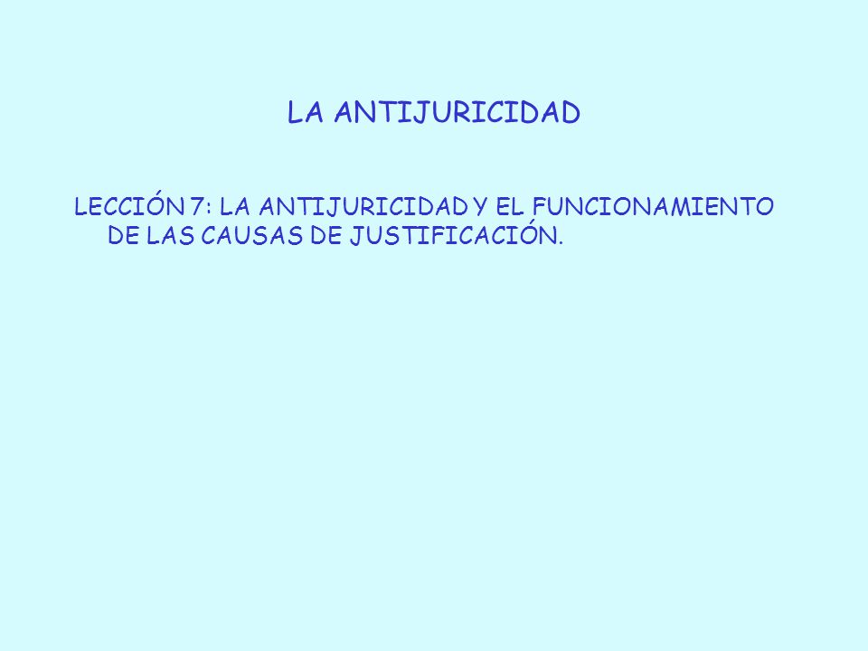 LA ANTIJURICIDAD LECCIÓN 7: LA ANTIJURICIDAD Y EL FUNCIONAMIENTO DE LAS CAUSAS DE JUSTIFICACIÓN.