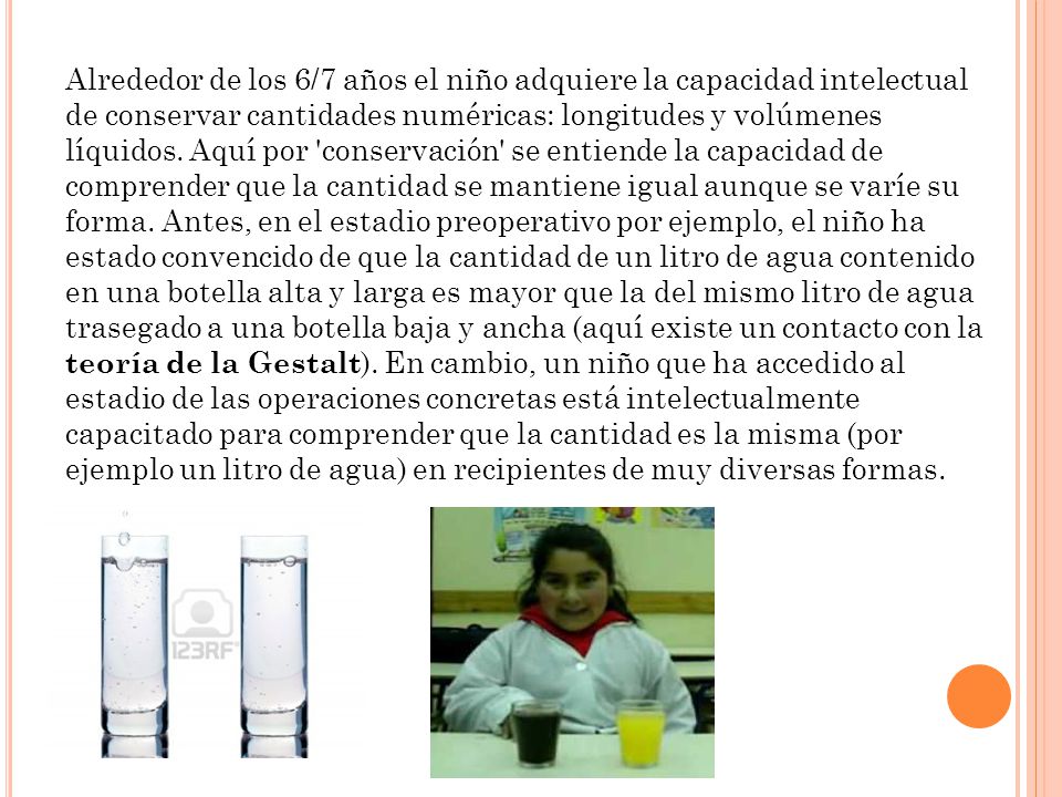 Alrededor de los 6/7 años el niño adquiere la capacidad intelectual de conservar cantidades numéricas: longitudes y volúmenes líquidos.