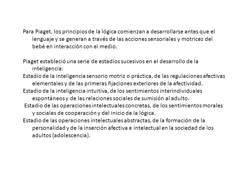 Para Piaget, los principios de la lógica comienzan a desarrollarse antes que el lenguaje y se generan a través de las acciones sensoriales y motrices del bebé en interacción con el medio.