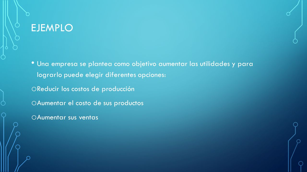 Ejemplo Una empresa se plantea como objetivo aumentar las utilidades y para lograrlo puede elegir diferentes opciones: