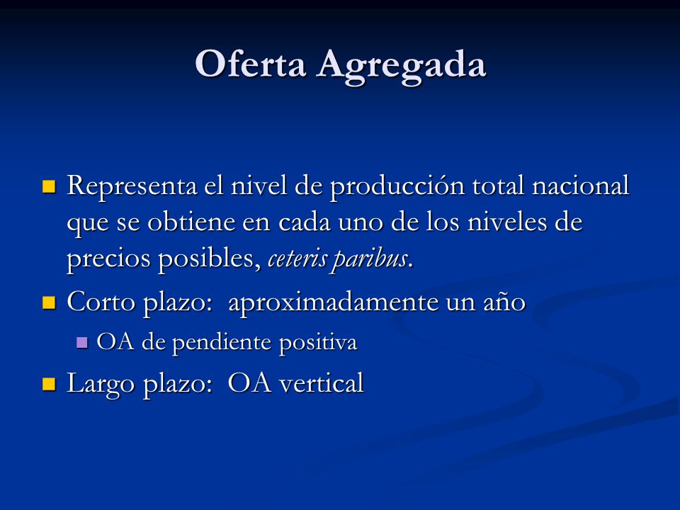 Oferta Agregada Representa el nivel de producción total nacional que se obtiene en cada uno de los niveles de precios posibles, ceteris paribus.