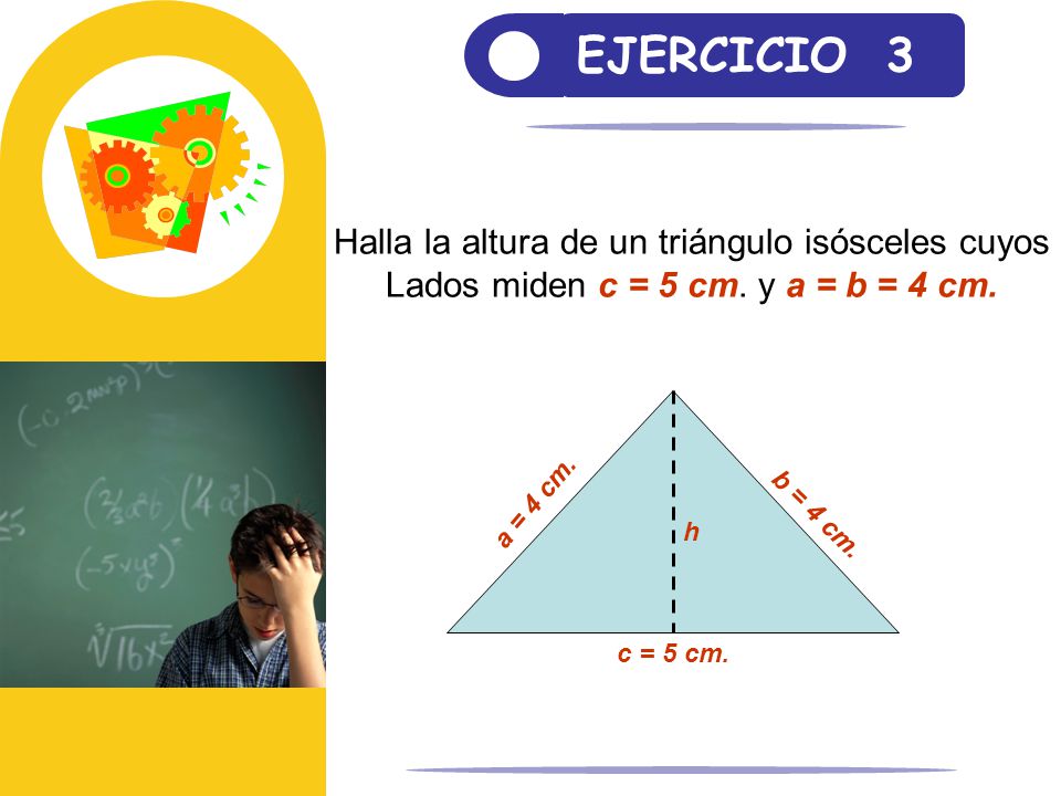 EJERCICIO 3 Halla la altura de un triángulo isósceles cuyos Lados miden c = 5 cm. y a = b = 4 cm. c = 5 cm.