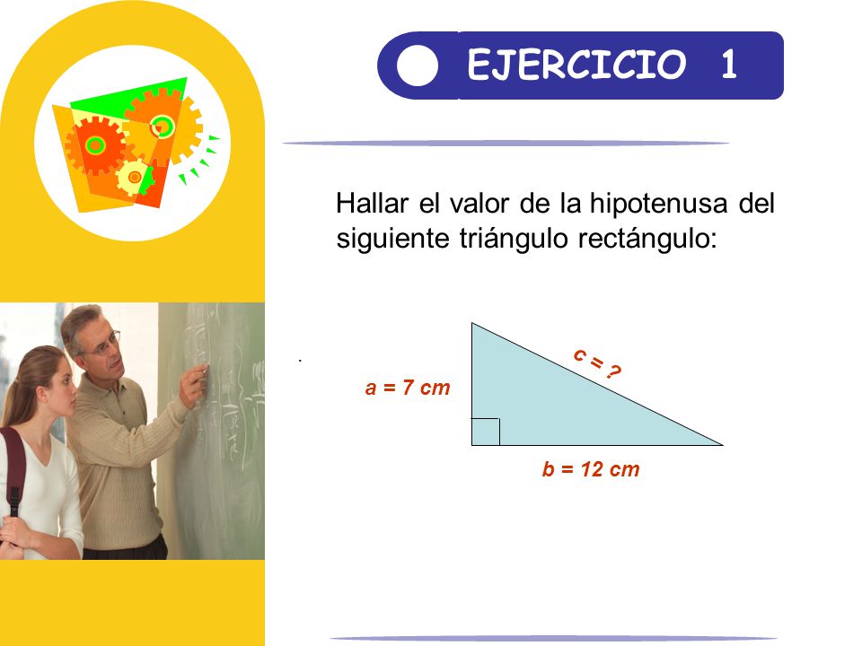 EJERCICIO 1 Hallar el valor de la hipotenusa del siguiente triángulo rectángulo: a = 7 cm. b = 12 cm.