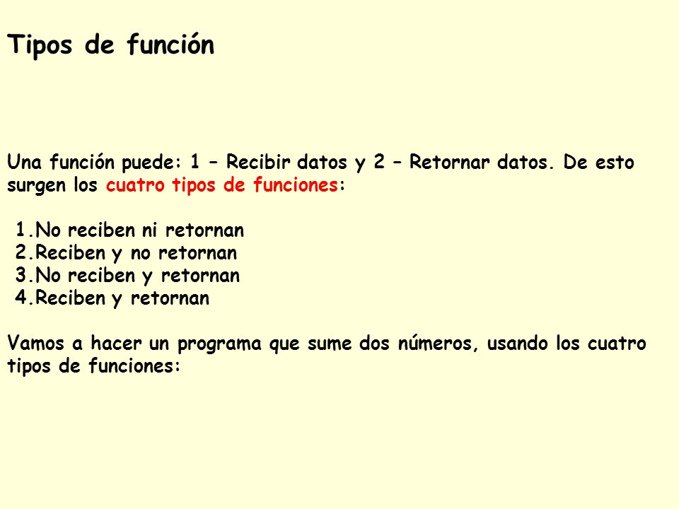 Tipos de función Una función puede: 1 – Recibir datos y 2 – Retornar datos. De esto surgen los cuatro tipos de funciones: