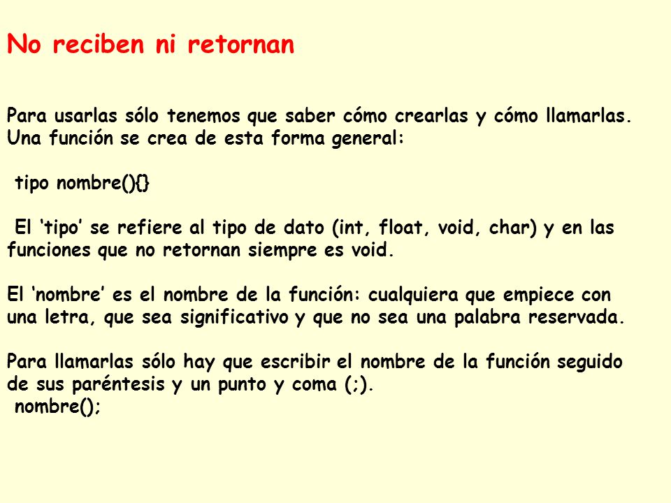 No reciben ni retornan Para usarlas sólo tenemos que saber cómo crearlas y cómo llamarlas. Una función se crea de esta forma general:
