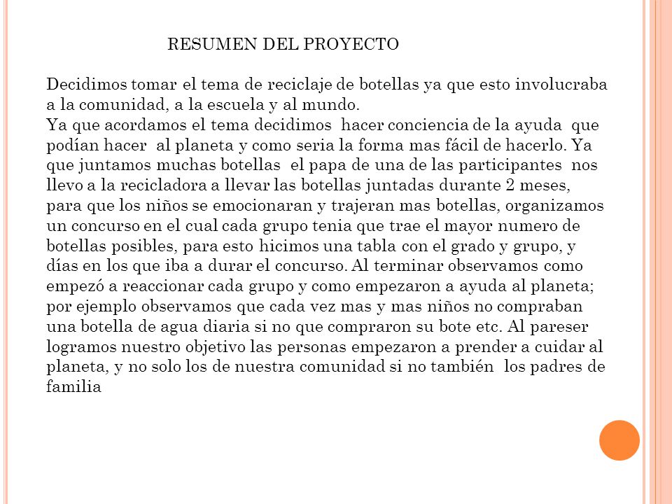 RESUMEN DEL PROYECTO Decidimos tomar el tema de reciclaje de botellas ya que esto involucraba a la comunidad, a la escuela y al mundo.