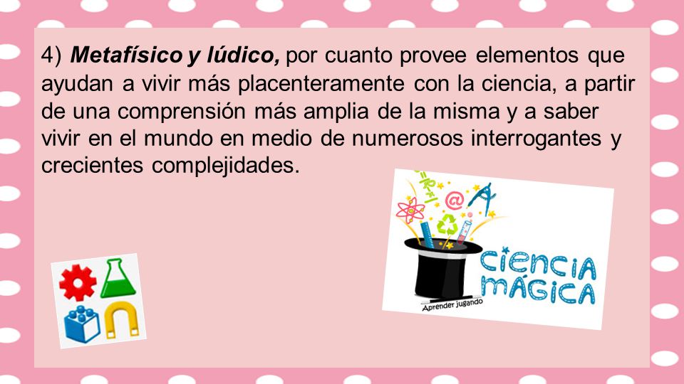 4) Metafísico y lúdico, por cuanto provee elementos que ayudan a vivir más placenteramente con la ciencia, a partir de una comprensión más amplia de la misma y a saber vivir en el mundo en medio de numerosos interrogantes y crecientes complejidades.