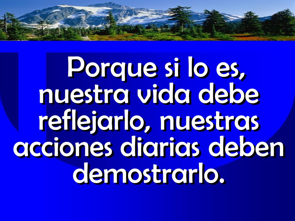 Porque si lo es, nuestra vida debe reflejarlo, nuestras acciones diarias deben demostrarlo.