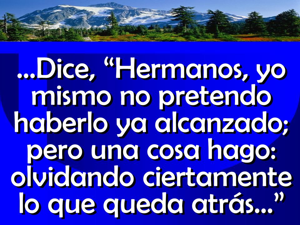 …Dice, Hermanos, yo mismo no pretendo haberlo ya alcanzado; pero una cosa hago: olvidando ciertamente lo que queda atrás…