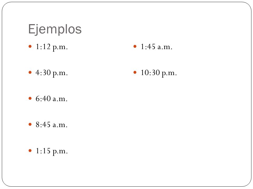 Ejemplos 1:12 p.m. 1:45 a.m. 4:30 p.m. 10:30 p.m. 6:40 a.m. 8:45 a.m.