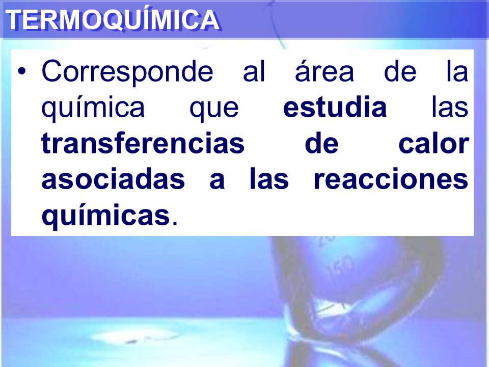 TERMOQUÍMICA Corresponde al área de la química que estudia las transferencias de calor asociadas a las reacciones químicas.