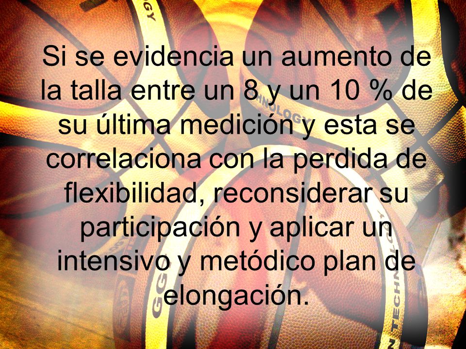 Si se evidencia un aumento de la talla entre un 8 y un 10 % de su última medición y esta se correlaciona con la perdida de flexibilidad, reconsiderar su participación y aplicar un intensivo y metódico plan de elongación.