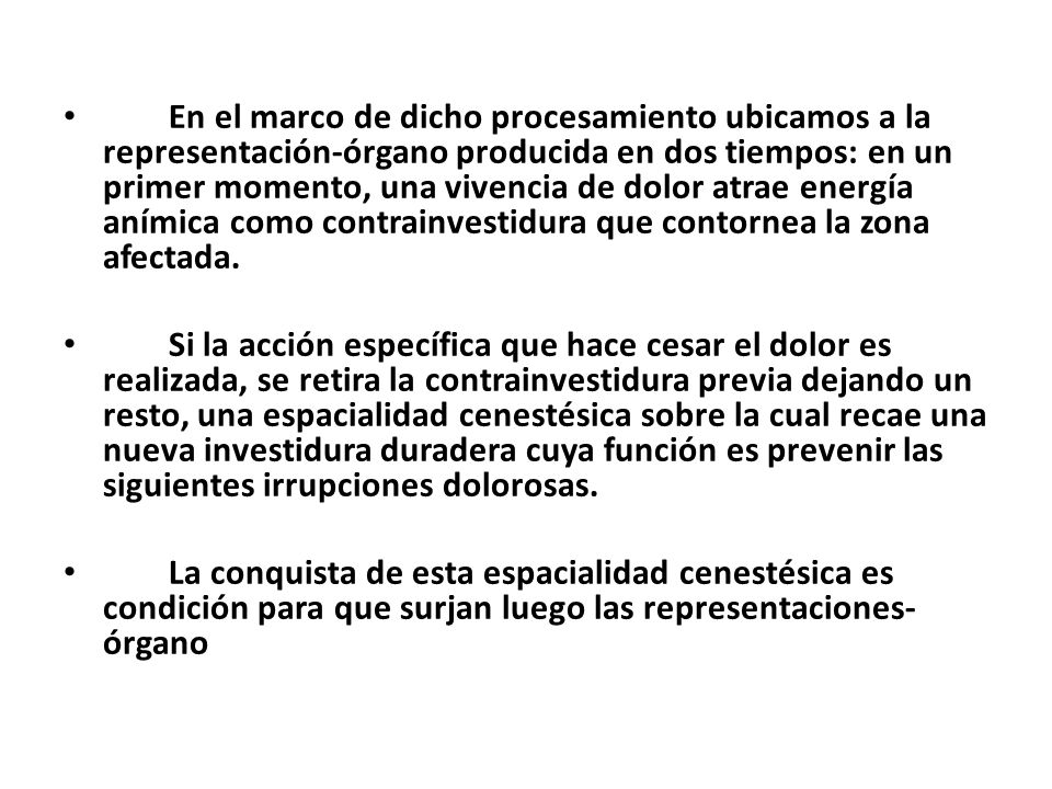 En el marco de dicho procesamiento ubicamos a la representación-órgano producida en dos tiempos: en un primer momento, una vivencia de dolor atrae energía anímica como contrainvestidura que contornea la zona afectada.