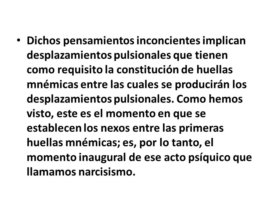 Dichos pensamientos inconcientes implican desplazamientos pulsionales que tienen como requisito la constitución de huellas mnémicas entre las cuales se producirán los desplazamientos pulsionales.