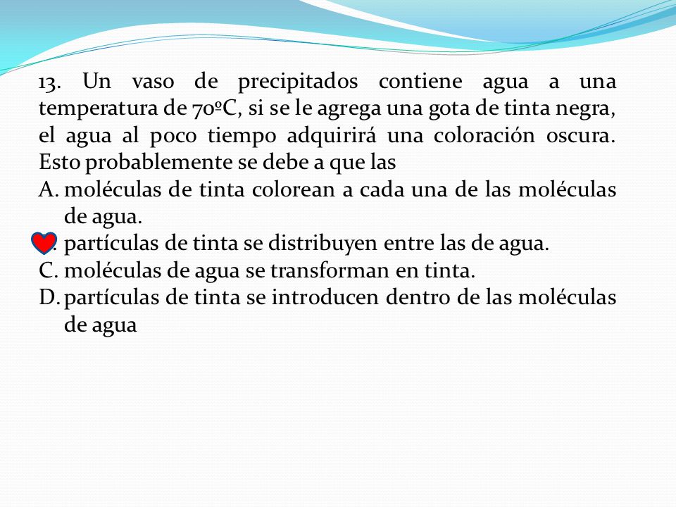 13. Un vaso de precipitados contiene agua a una temperatura de 70ºC, si se le agrega una gota de tinta negra, el agua al poco tiempo adquirirá una coloración oscura. Esto probablemente se debe a que las