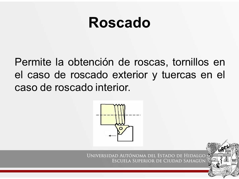 Roscado Permite la obtención de roscas, tornillos en el caso de roscado exterior y tuercas en el caso de roscado interior.